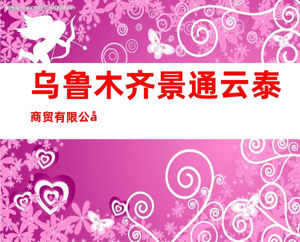乌鲁木齐景通云泰商贸有限公司